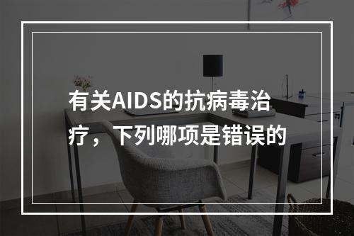 有关AIDS的抗病毒治疗，下列哪项是错误的