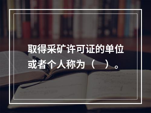 取得采矿许可证的单位或者个人称为（　）。