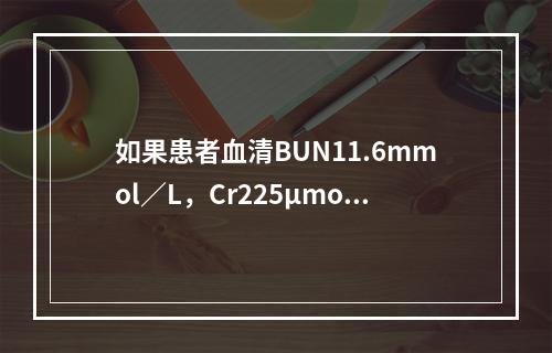 如果患者血清BUN11.6mmol／L，Cr225μmol／