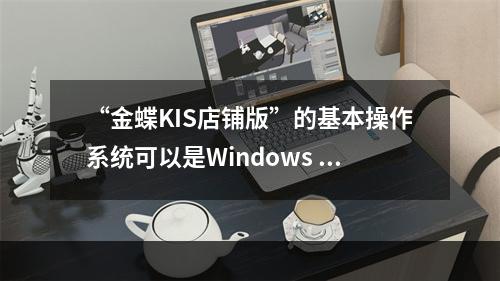 “金蝶KIS店铺版”的基本操作系统可以是Windows 20