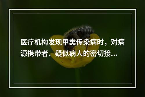 医疗机构发现甲类传染病时，对病源携带者、疑似病人的密切接触者