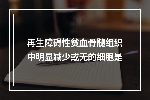 再生障碍性贫血骨髓组织中明显减少或无的细胞是