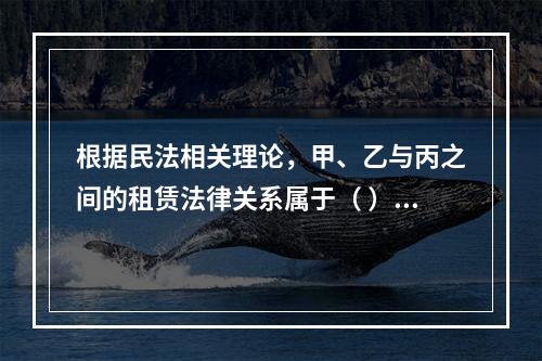 根据民法相关理论，甲、乙与丙之间的租赁法律关系属于（	）。