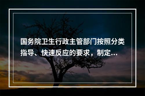 国务院卫生行政主管部门按照分类指导、快速反应的要求，制定的是