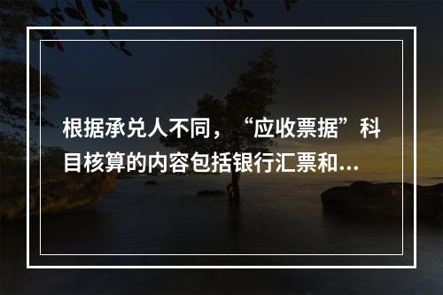 根据承兑人不同，“应收票据”科目核算的内容包括银行汇票和商业