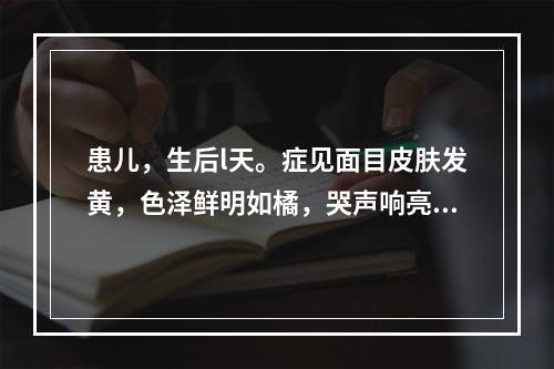 患儿，生后l天。症见面目皮肤发黄，色泽鲜明如橘，哭声响亮，不