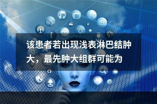 该患者若出现浅表淋巴结肿大，最先肿大组群可能为