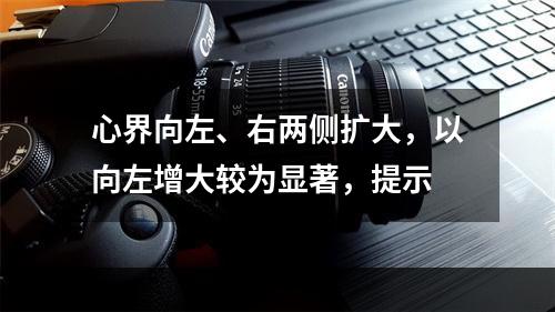 心界向左、右两侧扩大，以向左增大较为显著，提示