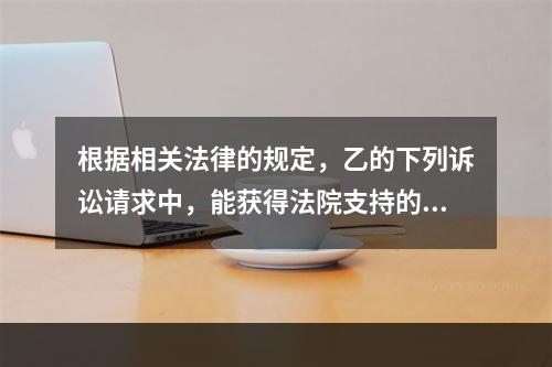 根据相关法律的规定，乙的下列诉讼请求中，能获得法院支持的是（