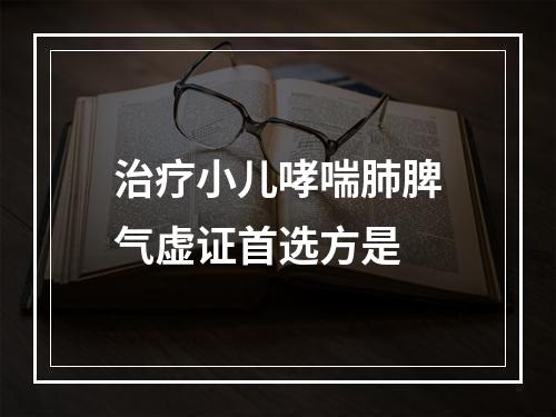 治疗小儿哮喘肺脾气虚证首选方是