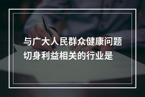 与广大人民群众健康问题切身利益相关的行业是