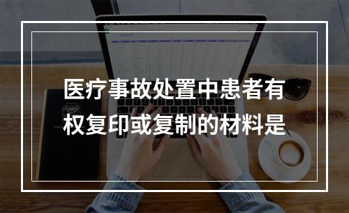 医疗事故处置中患者有权复印或复制的材料是