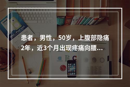 患者，男性，50岁，上腹部隐痛2年，近3个月出现疼痛向腰背部