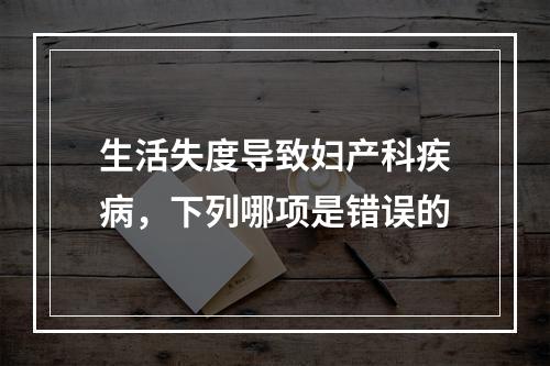 生活失度导致妇产科疾病，下列哪项是错误的