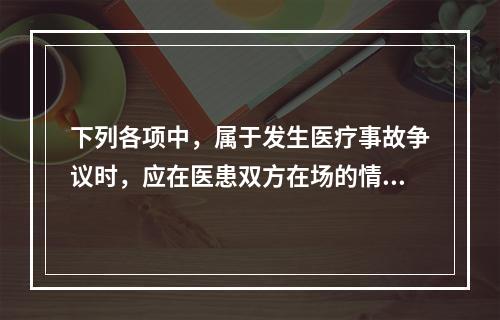 下列各项中，属于发生医疗事故争议时，应在医患双方在场的情况下