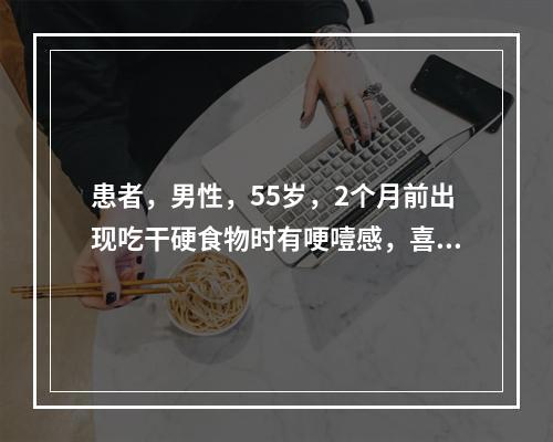 患者，男性，55岁，2个月前出现吃干硬食物时有哽噎感，喜软食