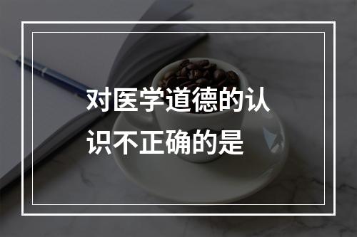 对医学道德的认识不正确的是