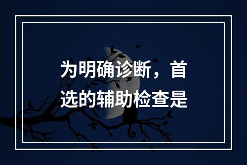 为明确诊断，首选的辅助检查是