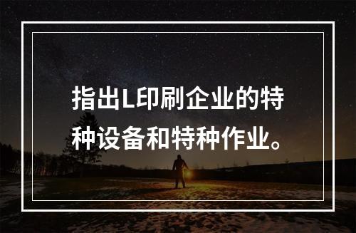 指出L印刷企业的特种设备和特种作业。