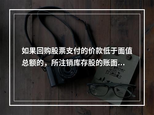 如果回购股票支付的价款低于面值总额的，所注销库存股的账面余额