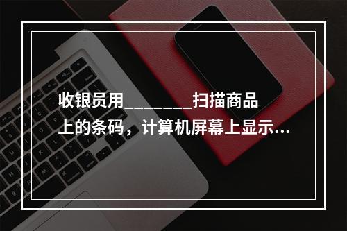 收银员用_______扫描商品上的条码，计算机屏幕上显示出该