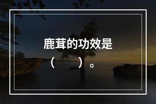 鹿茸的功效是（　　）。