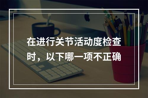 在进行关节活动度检查时，以下哪一项不正确