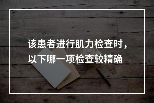 该患者进行肌力检查时，以下哪一项检查较精确