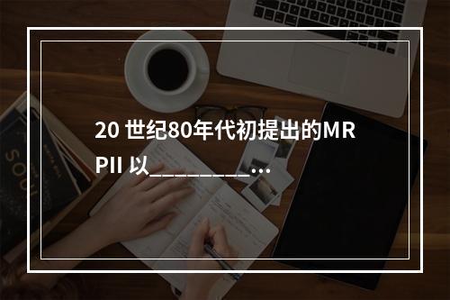 20 世纪80年代初提出的MRPII 以________为中