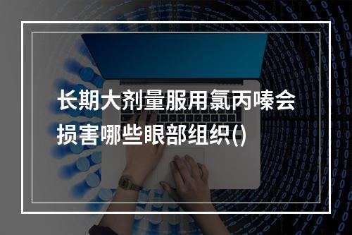 长期大剂量服用氯丙嗪会损害哪些眼部组织()