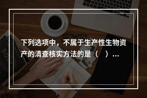 下列选项中，不属于生产性生物资产的清查核实方法的是（　）。