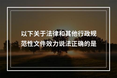 以下关于法律和其他行政规范性文件效力说法正确的是