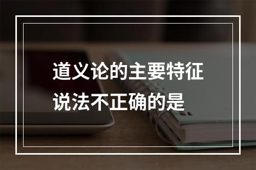 道义论的主要特征说法不正确的是