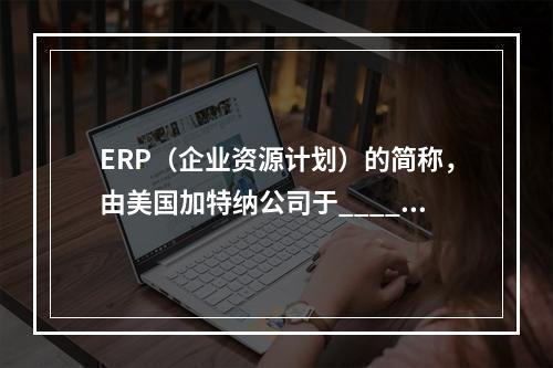 ERP（企业资源计划）的简称，由美国加特纳公司于______