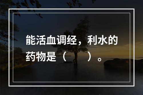 能活血调经，利水的药物是（　　）。