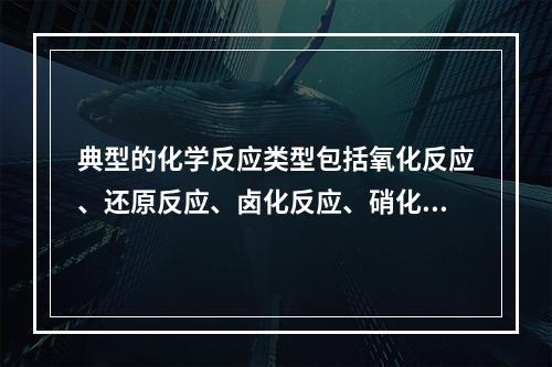 典型的化学反应类型包括氧化反应、还原反应、卤化反应、硝化反应