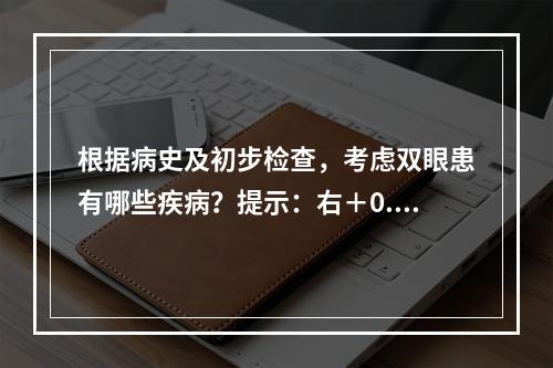 根据病史及初步检查，考虑双眼患有哪些疾病？提示：右＋0.50