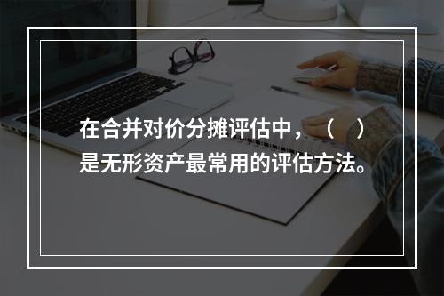 在合并对价分摊评估中，（　）是无形资产最常用的评估方法。