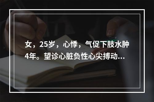 女，25岁，心悸，气促下肢水肿4年。望诊心脏负性心尖搏动，已