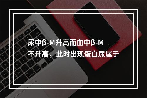 尿中β-M升高而血中β-M不升高，此时出现蛋白尿属于