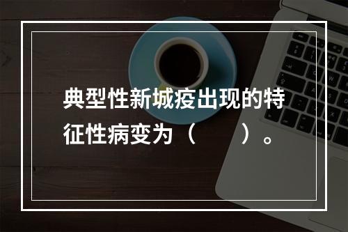 典型性新城疫出现的特征性病变为（　　）。