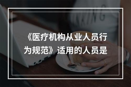 《医疗机构从业人员行为规范》适用的人员是