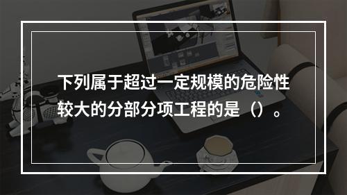 下列属于超过一定规模的危险性较大的分部分项工程的是（）。