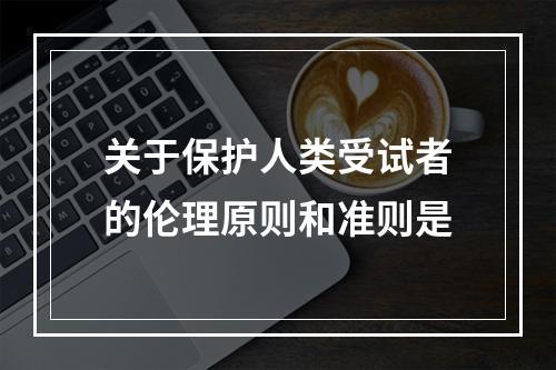 关于保护人类受试者的伦理原则和准则是