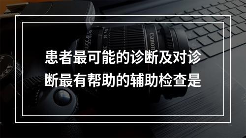 患者最可能的诊断及对诊断最有帮助的辅助检查是