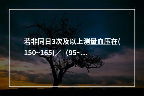 若非同日3次及以上测量血压在(150~165)／（95~10