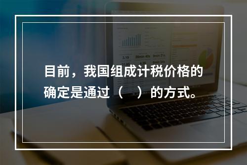 目前，我国组成计税价格的确定是通过（　）的方式。