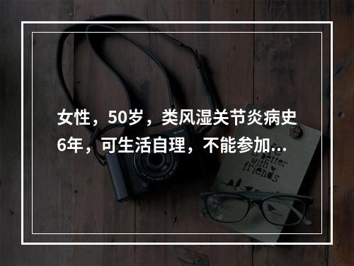 女性，50岁，类风湿关节炎病史6年，可生活自理，不能参加工作