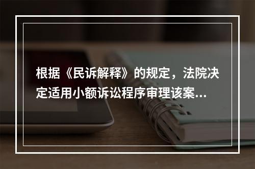 根据《民诉解释》的规定，法院决定适用小额诉讼程序审理该案后，