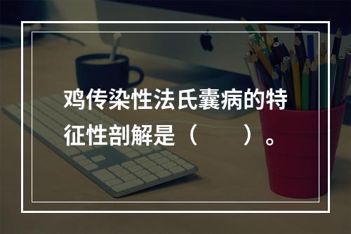 鸡传染性法氏囊病的特征性剖解是（　　）。